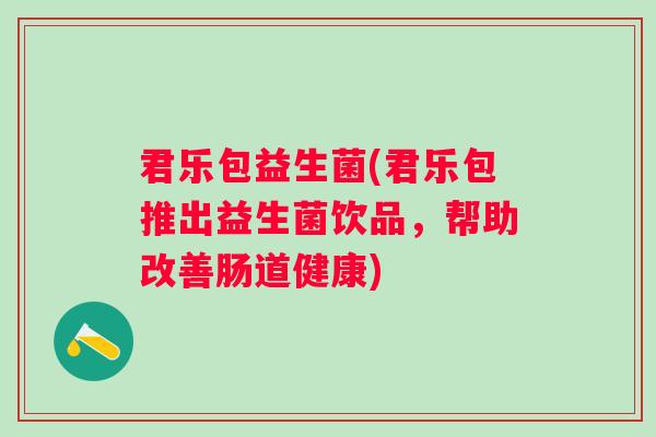 君乐包益生菌(君乐包推出益生菌饮品，帮助改善肠道健康)