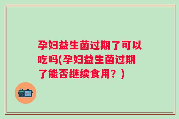 孕妇益生菌过期了可以吃吗(孕妇益生菌过期了能否继续食用？)