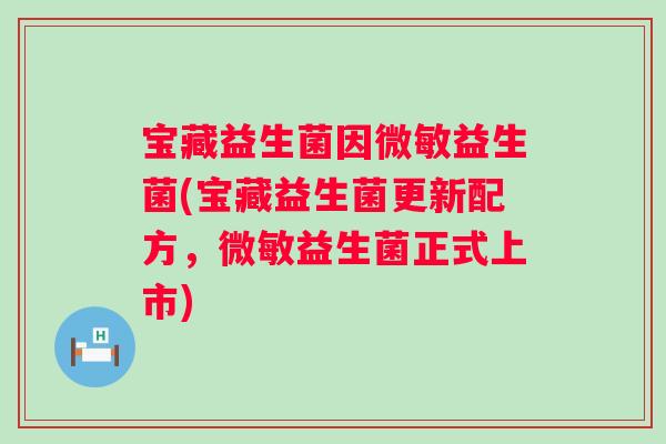 宝藏益生菌因微敏益生菌(宝藏益生菌更新配方，微敏益生菌正式上市)