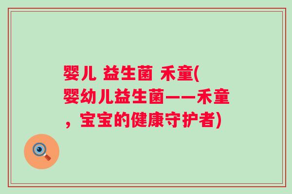 婴儿 益生菌 禾童(婴幼儿益生菌——禾童，宝宝的健康守护者)