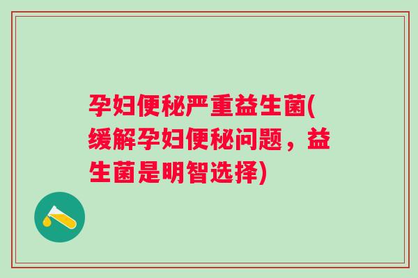 孕妇严重益生菌(缓解孕妇问题，益生菌是明智选择)