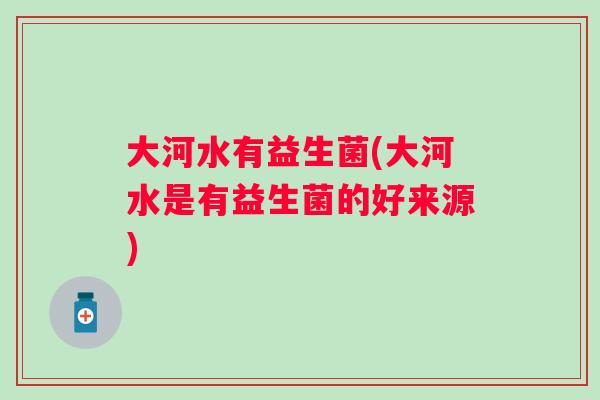 大河水有益生菌(大河水是有益生菌的好来源)