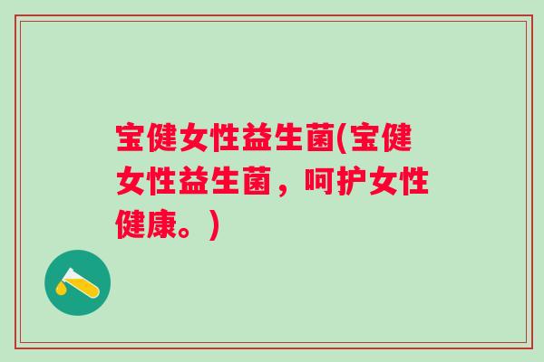 宝健女性益生菌(宝健女性益生菌，呵护女性健康。)