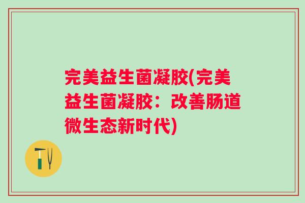完美益生菌凝胶(完美益生菌凝胶:改善肠道微生态新时代) 完美益生菌凝胶(完美益生菌凝胶:改善肠道微生态新时代)