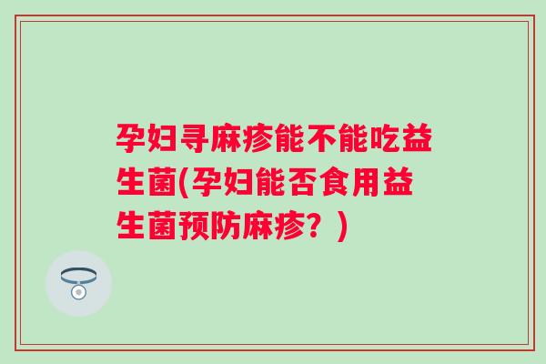 孕妇寻麻疹能不能吃益生菌(孕妇能否食用益生菌麻疹？)