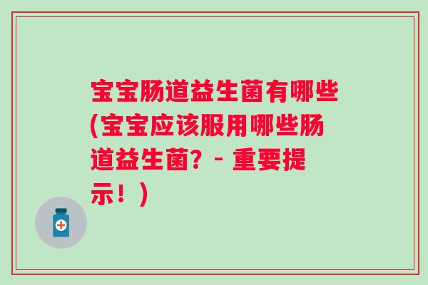 宝宝肠道益生菌有哪些(宝宝应该服用哪些肠道益生菌?- 重要提示!) 宝宝肠道益生菌有哪些(宝宝应该服用哪些肠道益生菌?- 重要提示!)