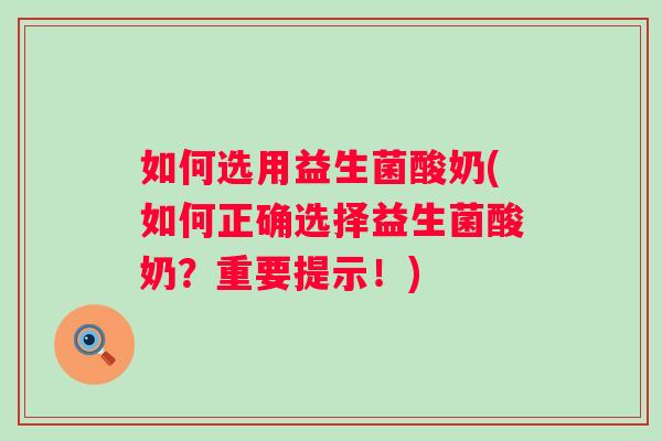 如何选用益生菌酸奶(如何正确选择益生菌酸奶？重要提示！)