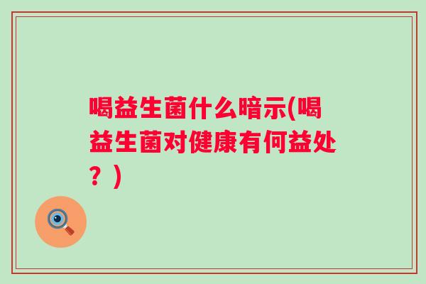 喝益生菌什么暗示(喝益生菌对健康有何益处?) 喝益生菌什么暗示(喝益生菌对健康有何益处?)