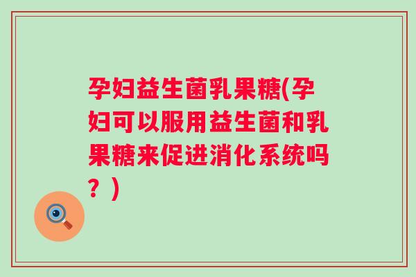 孕妇益生菌乳果糖(孕妇可以服用益生菌和乳果糖来促进消化系统吗？)