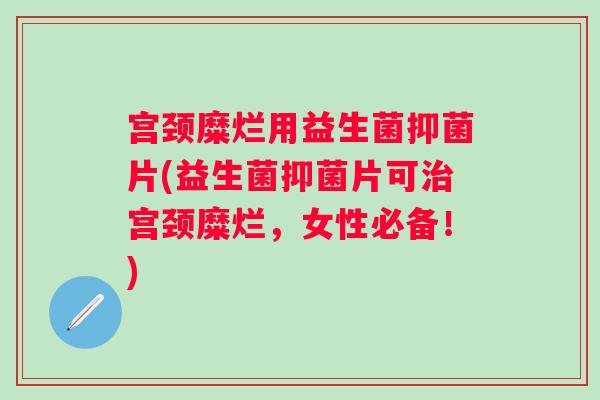 宫颈糜烂用益生菌抑菌片(益生菌抑菌片可宫颈糜烂，女性必备！)