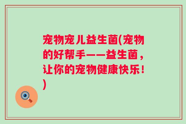 宠物宠儿益生菌(宠物的好帮手——益生菌，让你的宠物健康快乐！)