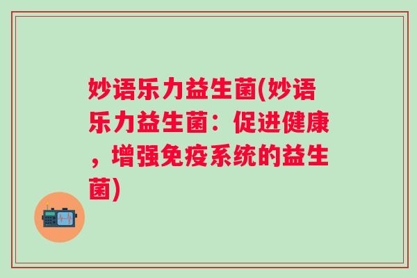 妙语乐力益生菌(妙语乐力益生菌:促进健康,增强系统的益生菌) 妙语乐力益生菌(妙语乐力益生菌:促进健康,增强系统的益生菌)
