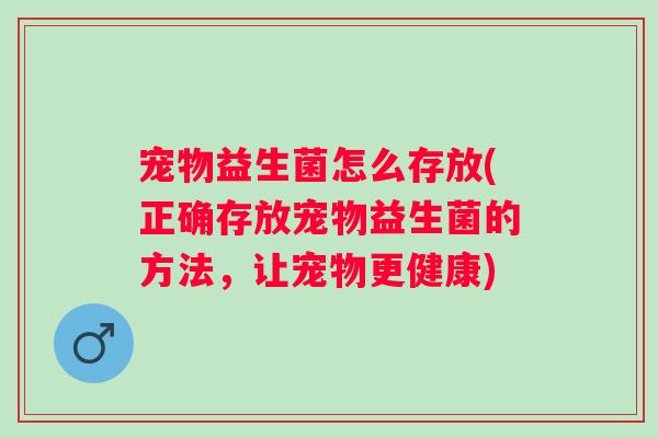 宠物益生菌怎么存放(正确存放宠物益生菌的方法，让宠物更健康)