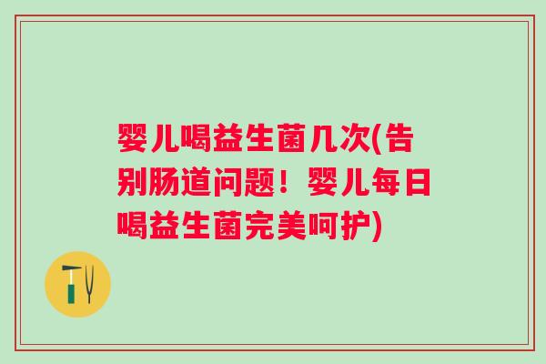 婴儿喝益生菌几次(告别肠道问题！婴儿每日喝益生菌完美呵护)