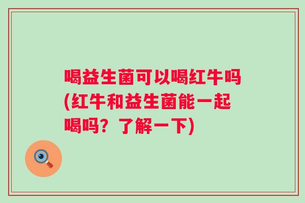 喝益生菌可以喝红牛吗(红牛和益生菌能一起喝吗?了解一下) 喝益生菌可以喝红牛吗(红牛和益生菌能一起喝吗?了解一下)