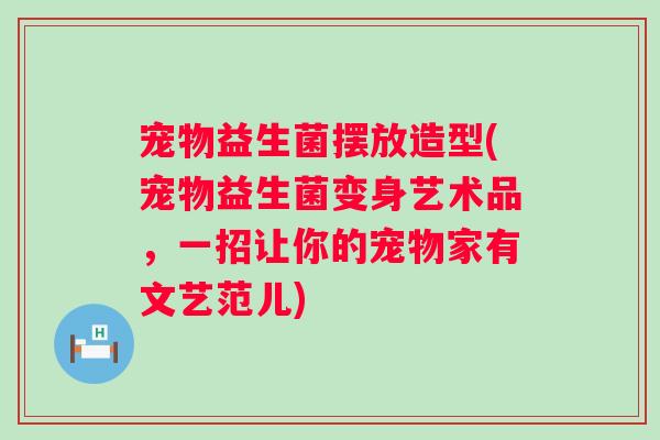 宠物益生菌摆放造型(宠物益生菌变身艺术品,一招让你的宠物家有文艺范儿) 宠物益生菌摆放造型(宠物益生菌变身艺术品,一招让你的宠物家有文艺范儿)