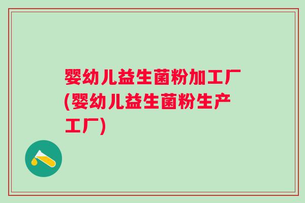 婴幼儿益生菌粉加工厂(婴幼儿益生菌粉生产工厂)