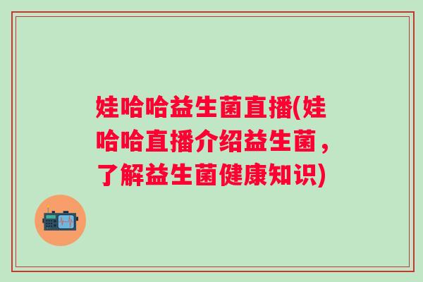 娃哈哈益生菌直播(娃哈哈直播介绍益生菌，了解益生菌健康知识)