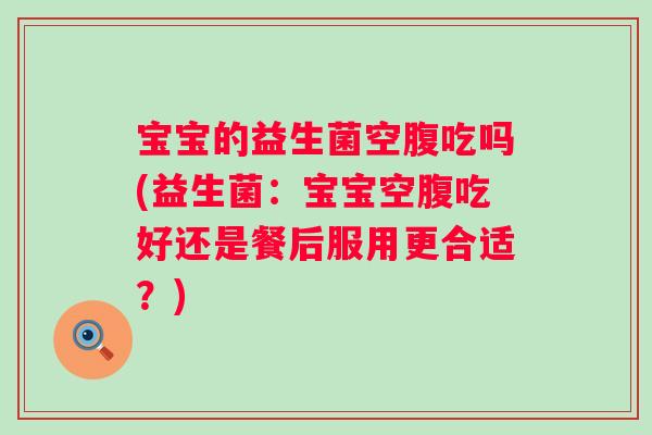 宝宝的益生菌空腹吃吗(益生菌:宝宝空腹吃好还是餐后服用更合适?) 宝宝的益生菌空腹吃吗(益生菌:宝宝空腹吃好还是餐后服用更合适?)