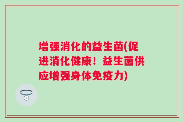 增强消化的益生菌(促进消化健康!益生菌供应增强身体力) 增强消化的益生菌(促进消化健康!益生菌供应增强身体力)