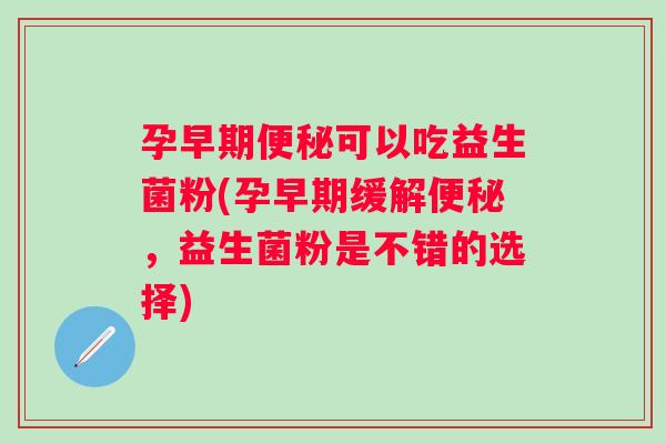 孕早期可以吃益生菌粉(孕早期缓解，益生菌粉是不错的选择)