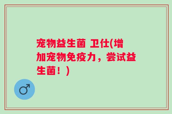 宠物益生菌 卫仕(增加宠物力,尝试益生菌!) 宠物益生菌 卫仕(增加宠物力,尝试益生菌!)