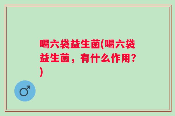 喝六袋益生菌(喝六袋益生菌,有什么作用?) 喝六袋益生菌(喝六袋益生菌,有什么作用?)