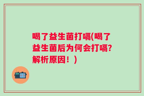 喝了益生菌打嗝(喝了益生菌后为何会打嗝？解析原因！)