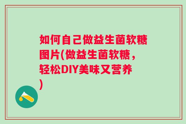 如何自己做益生菌软糖图片(做益生菌软糖,轻松DIY美味又营养) 如何自己做益生菌软糖图片(做益生菌软糖,轻松DIY美味又营养)