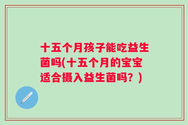 十五个月孩子能吃益生菌吗(十五个月的宝宝适合摄入益生菌吗?) 十五个月孩子能吃益生菌吗(十五个月的宝宝适合摄入益生菌吗?)