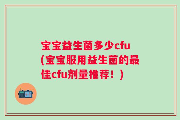 宝宝益生菌多少cfu(宝宝服用益生菌的佳cfu剂量推荐!) 宝宝益生菌多少cfu(宝宝服用益生菌的佳cfu剂量推荐!)