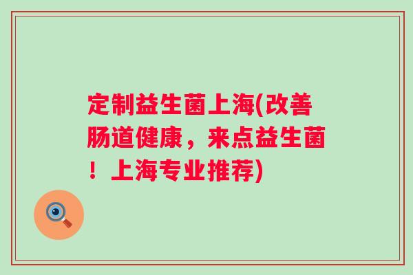 定制益生菌上海(改善肠道健康，来点益生菌！上海专业推荐)