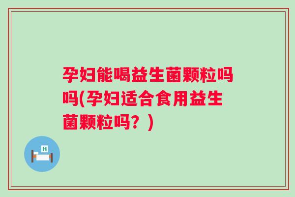 孕妇能喝益生菌颗粒吗吗(孕妇适合食用益生菌颗粒吗?) 孕妇能喝益生菌颗粒吗吗(孕妇适合食用益生菌颗粒吗?)