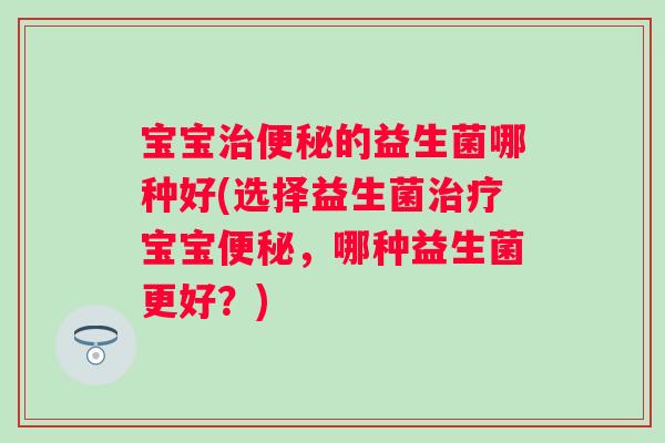 宝宝的益生菌哪种好(选择益生菌宝宝，哪种益生菌更好？)