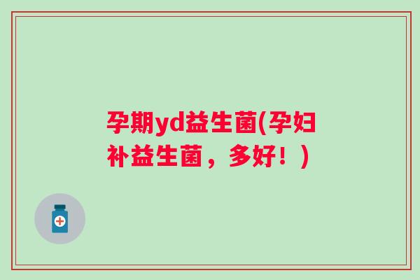 孕期yd益生菌(孕妇补益生菌，多好！)