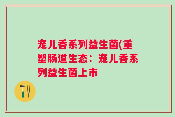宠儿香系列益生菌(重塑肠道生态:宠儿香系列益生菌上市 宠儿香系列益生菌(重塑肠道生态:宠儿香系列益生菌上市