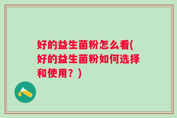 好的益生菌粉怎么看(好的益生菌粉如何选择和使用？)