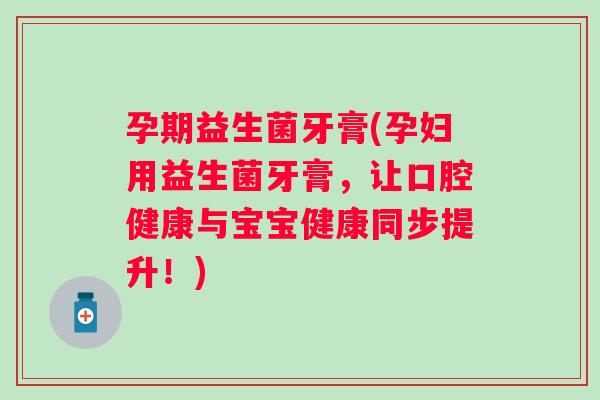 孕期益生菌牙膏(孕妇用益生菌牙膏，让口腔健康与宝宝健康同步提升！)