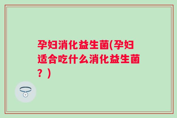 孕妇消化益生菌(孕妇适合吃什么消化益生菌?) 孕妇消化益生菌(孕妇适合吃什么消化益生菌?)