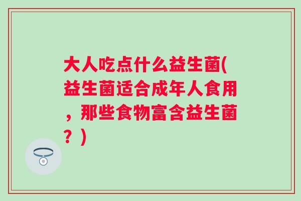 大人吃点什么益生菌(益生菌适合成年人食用，那些食物富含益生菌？)