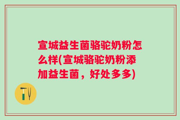 宣城益生菌骆驼奶粉怎么样(宣城骆驼奶粉添加益生菌,好处多多) 宣城益生菌骆驼奶粉怎么样(宣城骆驼奶粉添加益生菌,好处多多)