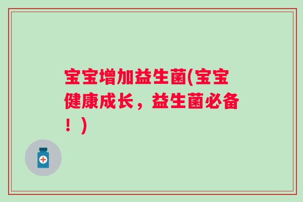 宝宝增加益生菌(宝宝健康成长，益生菌必备！)