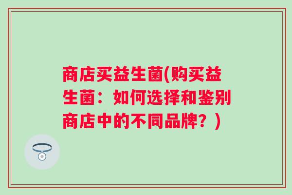 商店买益生菌(购买益生菌:如何选择和鉴别商店中的不同品牌?) 商店买益生菌(购买益生菌:如何选择和鉴别商店中的不同品牌?)