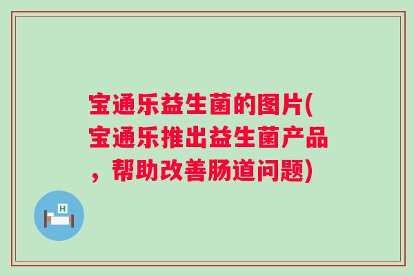宝通乐益生菌的图片(宝通乐推出益生菌产品,帮助改善肠道问题) 宝通乐益生菌的图片(宝通乐推出益生菌产品,帮助改善肠道问题)