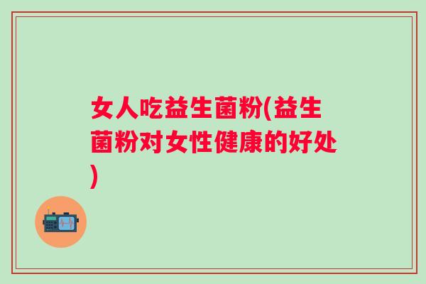 女人吃益生菌粉(益生菌粉对女性健康的好处) 女人吃益生菌粉(益生菌粉对女性健康的好处)
