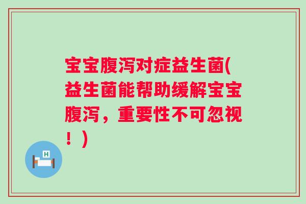 宝宝对症益生菌(益生菌能帮助缓解宝宝，重要性不可忽视！)