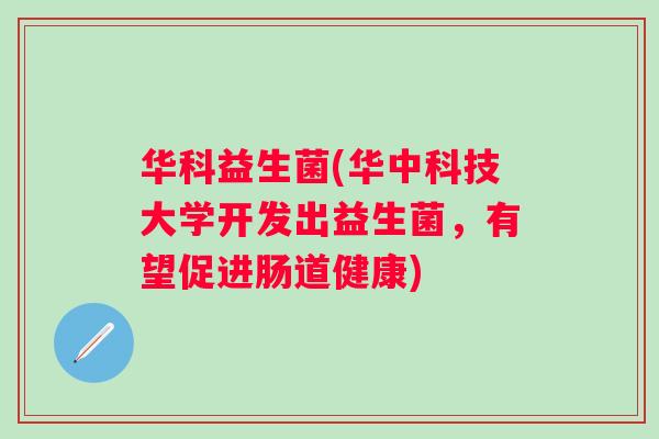华科益生菌(华中科技大学开发出益生菌，有望促进肠道健康)