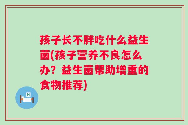 孩子长不胖吃什么益生菌(孩子营养不良怎么办?益生菌帮助增重的食物推荐) 孩子长不胖吃什么益生菌(孩子营养不良怎么办?益生菌帮助增重的食物推荐)