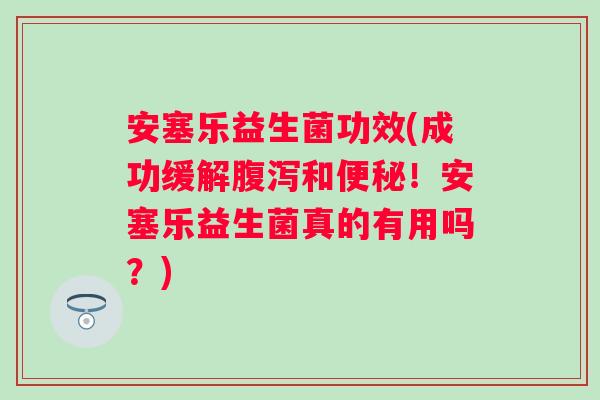 安塞乐益生菌功效(成功缓解和!安塞乐益生菌真的有用吗?) 安塞乐益生菌功效(成功缓解和!安塞乐益生菌真的有用吗?)