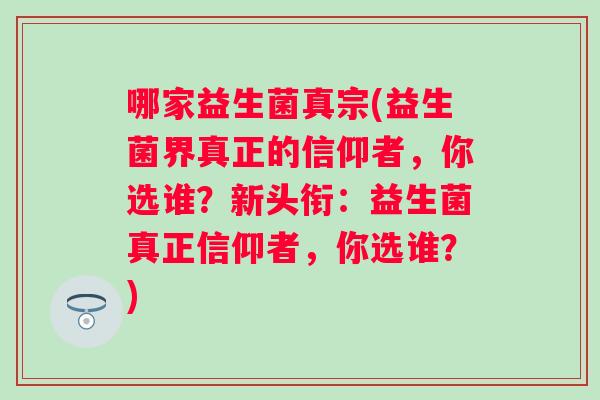 哪家益生菌真宗(益生菌界真正的信仰者,你选谁?新头衔:益生菌真正信仰者,你选谁?) 哪家益生菌真宗(益生菌界真正的信仰者,你选谁?新头衔:益生菌真正信仰者,你选谁?)